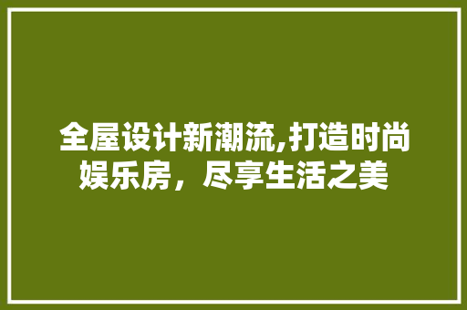全屋设计新潮流,打造时尚娱乐房，尽享生活之美