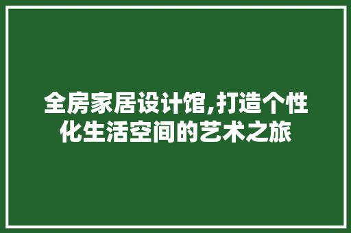 全房家居设计馆,打造个性化生活空间的艺术之旅