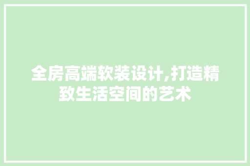 全房高端软装设计,打造精致生活空间的艺术