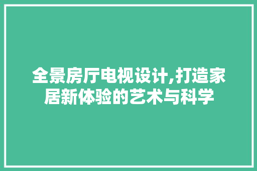 全景房厅电视设计,打造家居新体验的艺术与科学