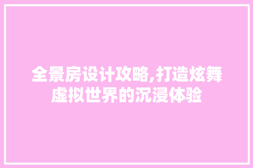 全景房设计攻略,打造炫舞虚拟世界的沉浸体验