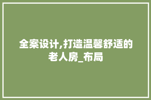 全案设计,打造温馨舒适的老人房_布局