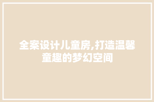 全案设计儿童房,打造温馨童趣的梦幻空间
