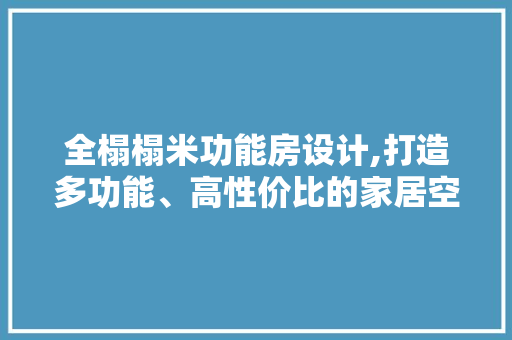 全榻榻米功能房设计,打造多功能、高性价比的家居空间