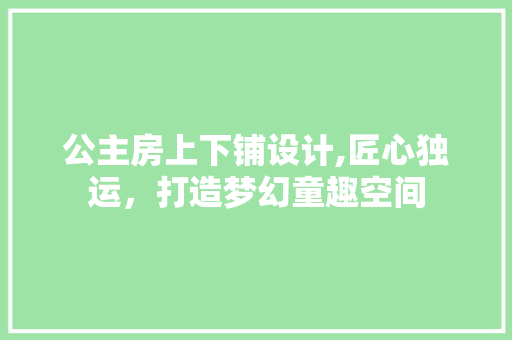 公主房上下铺设计,匠心独运，打造梦幻童趣空间