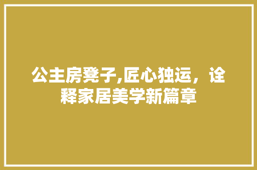 公主房凳子,匠心独运，诠释家居美学新篇章