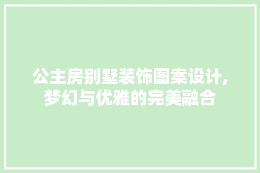 公主房别墅装饰图案设计,梦幻与优雅的完美融合