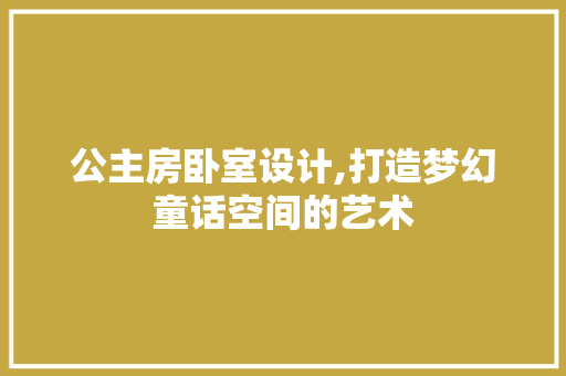 公主房卧室设计,打造梦幻童话空间的艺术