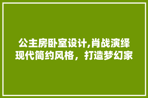 公主房卧室设计,肖战演绎现代简约风格，打造梦幻家居空间