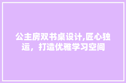 公主房双书桌设计,匠心独运，打造优雅学习空间