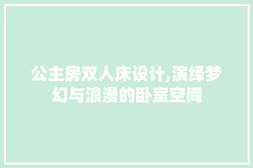 公主房双人床设计,演绎梦幻与浪漫的卧室空间