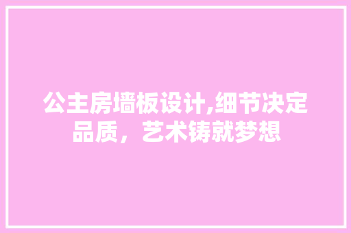 公主房墙板设计,细节决定品质，艺术铸就梦想