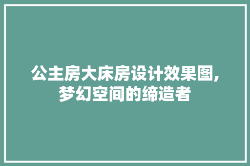 公主房大床房设计效果图,梦幻空间的缔造者