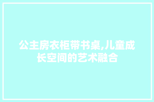 公主房衣柜带书桌,儿童成长空间的艺术融合