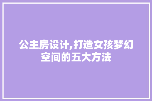 公主房设计,打造女孩梦幻空间的五大方法