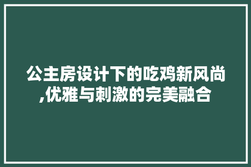 公主房设计下的吃鸡新风尚,优雅与刺激的完美融合