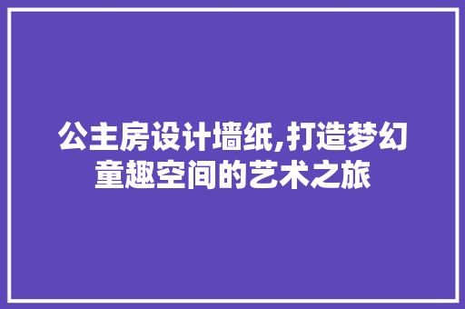 公主房设计墙纸,打造梦幻童趣空间的艺术之旅