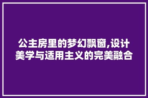 公主房里的梦幻飘窗,设计美学与适用主义的完美融合