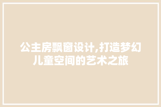 公主房飘窗设计,打造梦幻儿童空间的艺术之旅