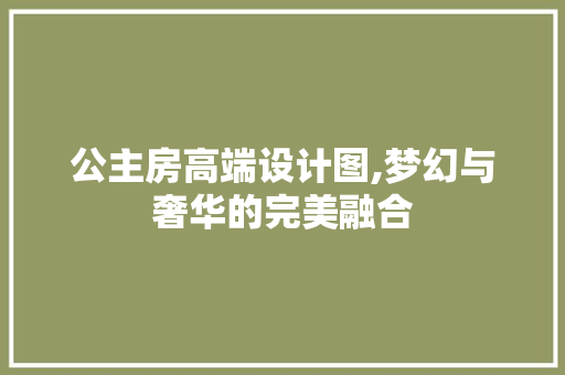 公主房高端设计图,梦幻与奢华的完美融合