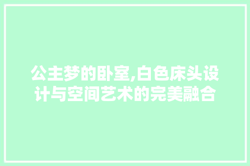 公主梦的卧室,白色床头设计与空间艺术的完美融合