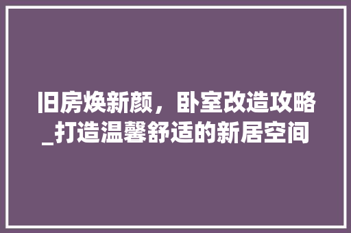 旧房焕新颜，卧室改造攻略_打造温馨舒适的新居空间