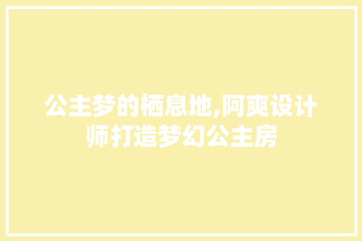 公主梦的栖息地,阿爽设计师打造梦幻公主房
