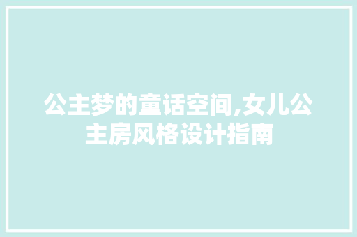 公主梦的童话空间,女儿公主房风格设计指南