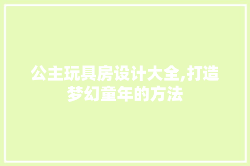 公主玩具房设计大全,打造梦幻童年的方法