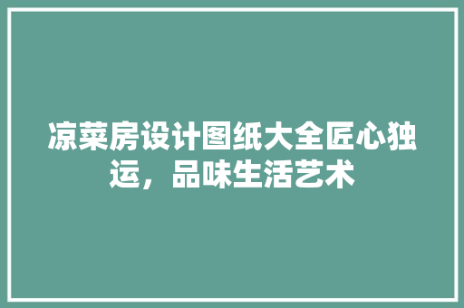 凉菜房设计图纸大全匠心独运，品味生活艺术