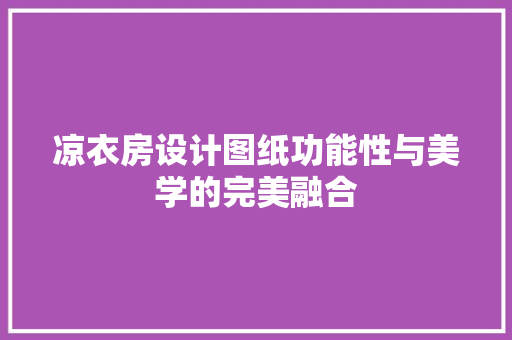 凉衣房设计图纸功能性与美学的完美融合