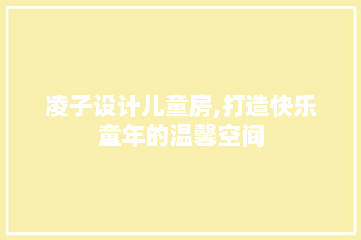 凌子设计儿童房,打造快乐童年的温馨空间