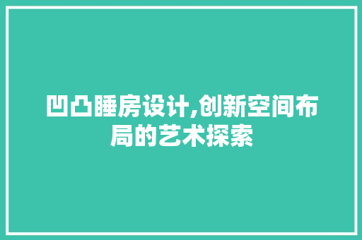 凹凸睡房设计,创新空间布局的艺术探索
