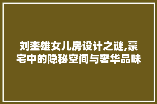刘銮雄女儿房设计之谜,豪宅中的隐秘空间与奢华品味