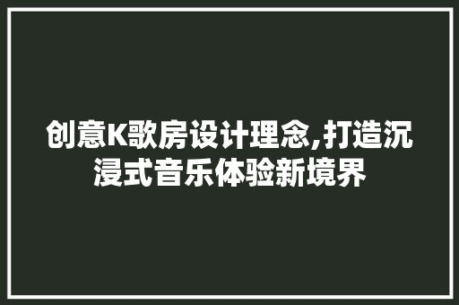 创意K歌房设计理念,打造沉浸式音乐体验新境界