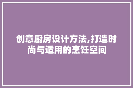 创意厨房设计方法,打造时尚与适用的烹饪空间
