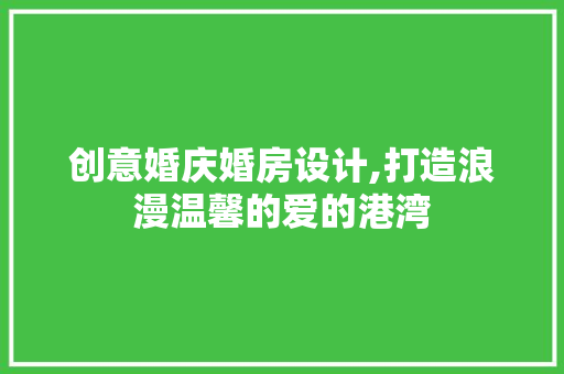 创意婚庆婚房设计,打造浪漫温馨的爱的港湾