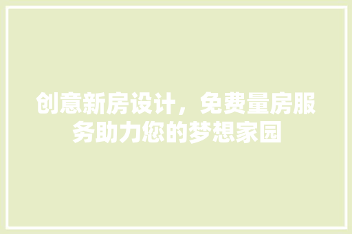 创意新房设计，免费量房服务助力您的梦想家园