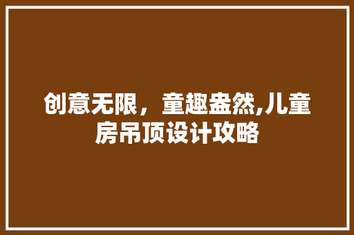 创意无限，童趣盎然,儿童房吊顶设计攻略