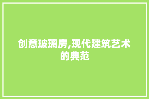 创意玻璃房,现代建筑艺术的典范