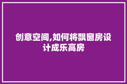 创意空间,如何将飘窗房设计成乐高房