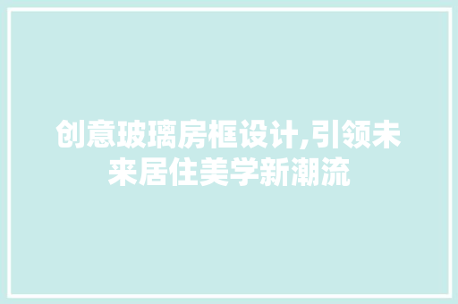 创意玻璃房框设计,引领未来居住美学新潮流