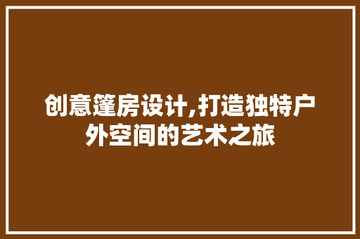 创意篷房设计,打造独特户外空间的艺术之旅