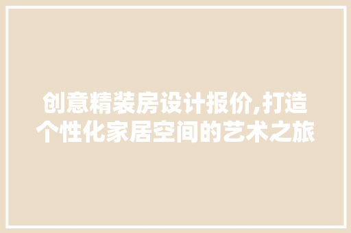 创意精装房设计报价,打造个性化家居空间的艺术之旅