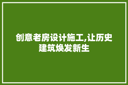 创意老房设计施工,让历史建筑焕发新生