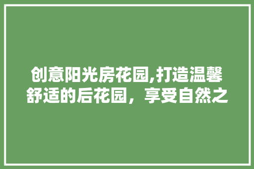 创意阳光房花园,打造温馨舒适的后花园，享受自然之美