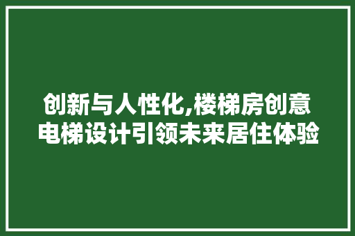 创新与人性化,楼梯房创意电梯设计引领未来居住体验