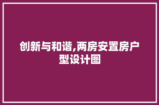 创新与和谐,两房安置房户型设计图