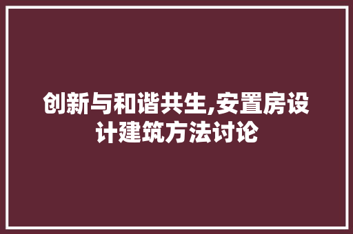 创新与和谐共生,安置房设计建筑方法讨论