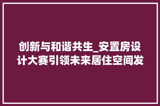 创新与和谐共生_安置房设计大赛引领未来居住空间发展